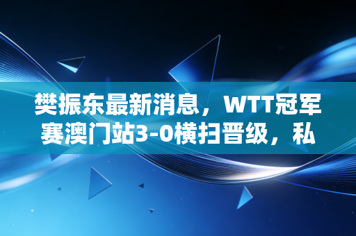 樊振东最新消息，WTT冠军赛澳门站3-0横扫晋级，私下给球迷塞退热贴的小胖，活成了国乒最接地气的全民偶像
