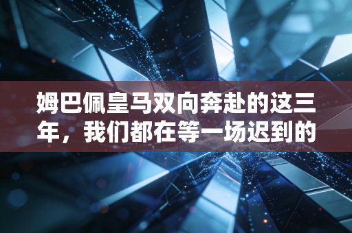 姆巴佩皇马双向奔赴的这三年，我们都在等一场迟到的命中注定