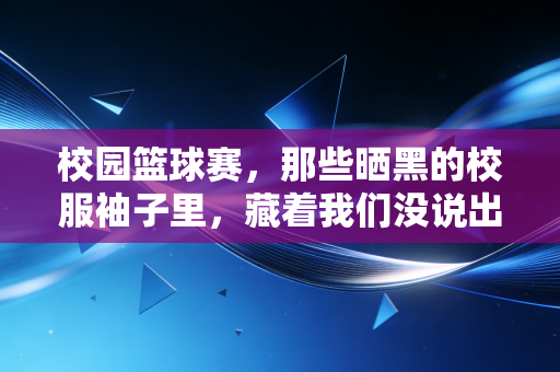 校园篮球赛，那些晒黑的校服袖子里，藏着我们没说出口的青春