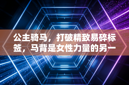 公主骑马，打破精致易碎标签，马背是女性力量的另一种秀场