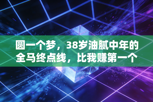 圆一个梦，38岁油腻中年的全马终点线，比我赚第一个100万还爽