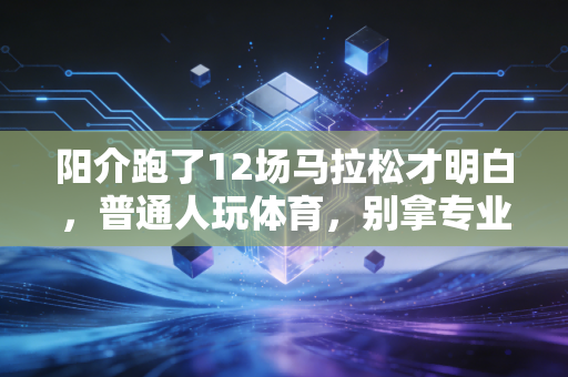 阳介跑了12场马拉松才明白，普通人玩体育，别拿专业标准折腾自己