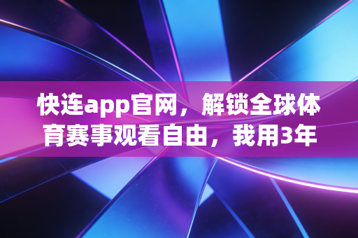 快连app官网，解锁全球体育赛事观看自由，我用3年的观赛经验帮你避坑