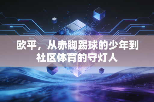 欧平,从赤脚踢球的少年到社区体育的守灯人 欧平,从赤脚踢球的少年到社区体育的守灯人