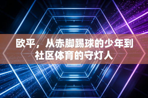 欧平，从赤脚踢球的少年到社区体育的守灯人