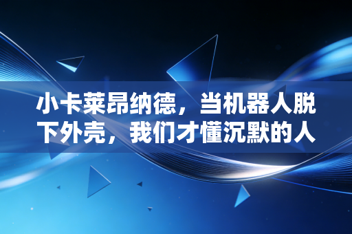 小卡莱昂纳德，当机器人脱下外壳，我们才懂沉默的人心里装了半座山