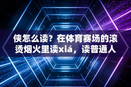侠怎么读?在体育赛场的滚烫烟火里读xiá,读普通人的英雄主义 侠怎么读?在体育赛场的滚烫烟火里读xiá,读普通人的英雄主义