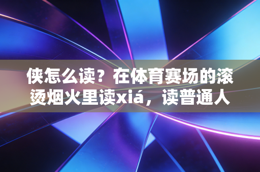 侠怎么读？在体育赛场的滚烫烟火里读xiá，读普通人的英雄主义