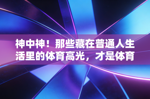 神中神!那些藏在普通人生活里的体育高光,才是体育最动人的注脚 神中神!那些藏在普通人生活里的体育高光,才是体育最动人的注脚