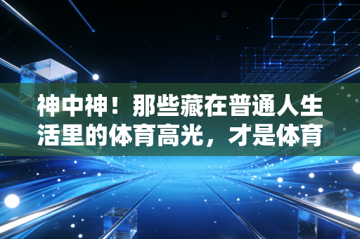 神中神!那些藏在普通人生活里的体育高光,才是体育最动人的注脚 神中神!那些藏在普通人生活里的体育高光,才是体育最动人的注脚