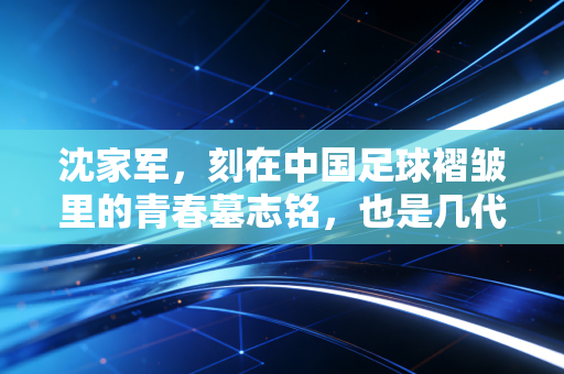 沈家军,刻在中国足球褶皱里的青春墓志铭,也是几代球迷忘不掉的白月光 沈家军,刻在中国足球褶皱里的青春墓志铭,也是几代球迷忘不掉的白月光