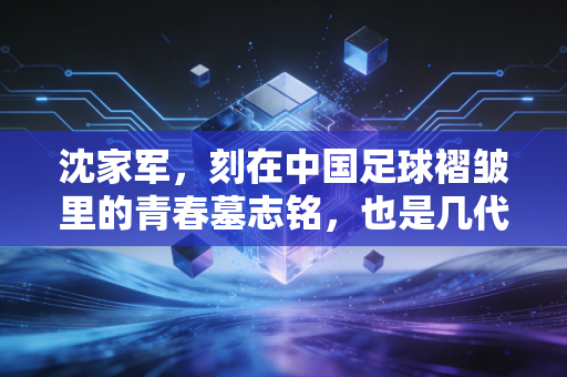 沈家军,刻在中国足球褶皱里的青春墓志铭,也是几代球迷忘不掉的白月光 沈家军,刻在中国足球褶皱里的青春墓志铭,也是几代球迷忘不掉的白月光