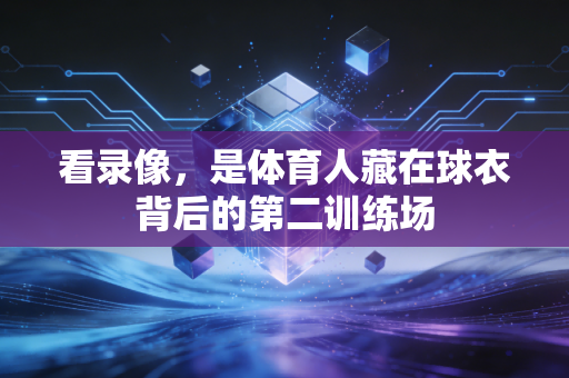 看录像,是体育人藏在球衣背后的第二训练场 看录像,是体育人藏在球衣背后的第二训练场