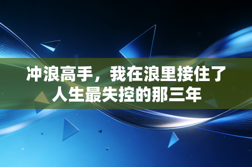 冲浪高手,我在浪里接住了人生最失控的那三年 冲浪高手,我在浪里接住了人生最失控的那三年
