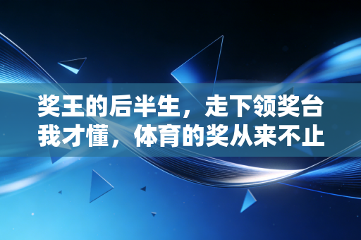 奖王的后半生,走下领奖台我才懂,体育的奖从来不止挂在脖子上 奖王的后半生,走下领奖台我才懂,体育的奖从来不止挂在脖子上