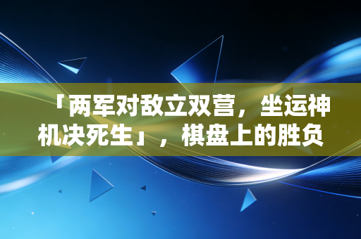 「两军对敌立双营,坐运神机决死生」,棋盘上的胜负,从来都不是只落子那一下 「两军对敌立双营,坐运神机决死生」,棋盘上的胜负,从来都不是只落子那一下