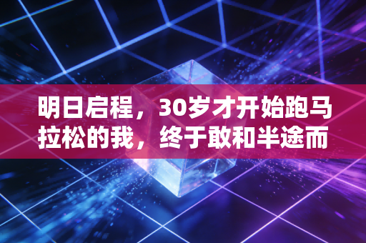 明日启程,30岁才开始跑马拉松的我,终于敢和半途而废的自己握手言和 明日启程,30岁才开始跑马拉松的我,终于敢和半途而废的自己握手言和