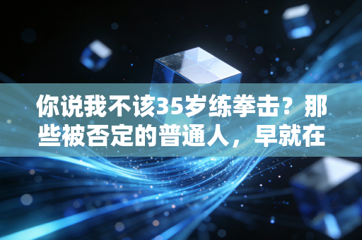 你说我不该35岁练拳击?那些被否定的普通人,早就在运动里活成了自己的光 你说我不该35岁练拳击?那些被否定的普通人,早就在运动里活成了自己的光