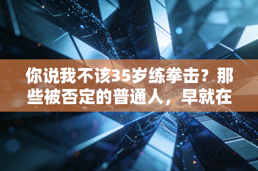 你说我不该35岁练拳击?那些被否定的普通人,早就在运动里活成了自己的光 你说我不该35岁练拳击?那些被否定的普通人,早就在运动里活成了自己的光