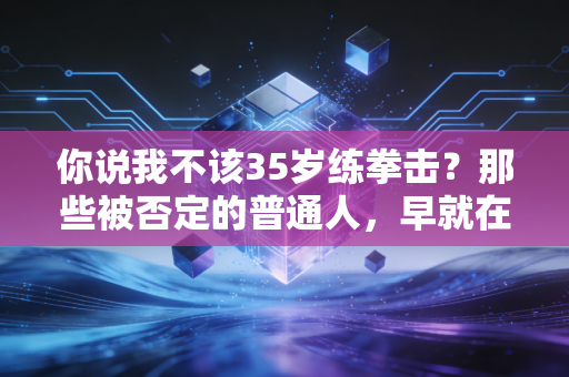 你说我不该35岁练拳击?那些被否定的普通人,早就在运动里活成了自己的光 你说我不该35岁练拳击?那些被否定的普通人,早就在运动里活成了自己的光
