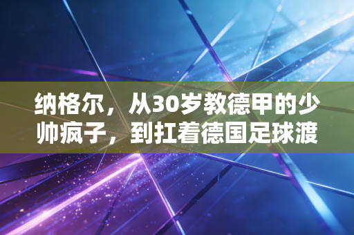 纳格尔,从30岁教德甲的少帅疯子,到扛着德国足球渡冰河的普通人 纳格尔,从30岁教德甲的少帅疯子,到扛着德国足球渡冰河的普通人