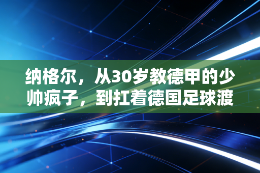 纳格尔,从30岁教德甲的少帅疯子,到扛着德国足球渡冰河的普通人 纳格尔,从30岁教德甲的少帅疯子,到扛着德国足球渡冰河的普通人