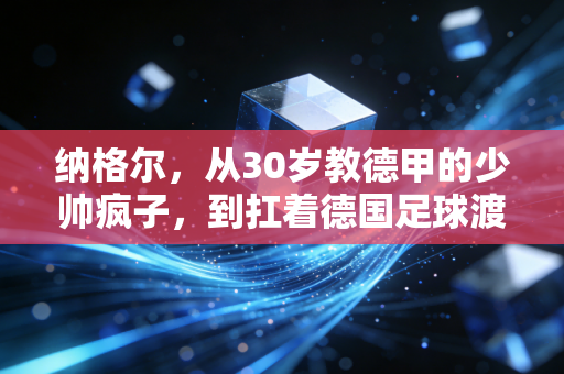 纳格尔,从30岁教德甲的少帅疯子,到扛着德国足球渡冰河的普通人 纳格尔,从30岁教德甲的少帅疯子,到扛着德国足球渡冰河的普通人