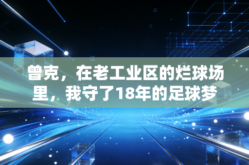 曾克,在老工业区的烂球场里,我守了18年的足球梦 曾克,在老工业区的烂球场里,我守了18年的足球梦