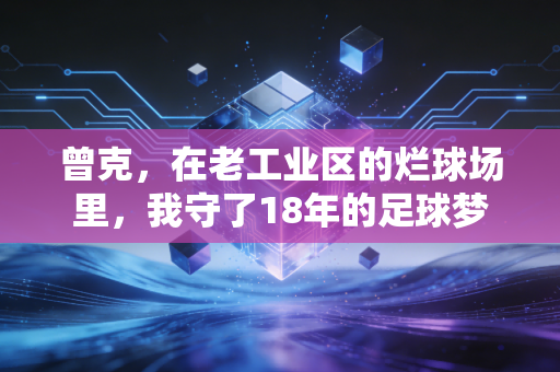曾克,在老工业区的烂球场里,我守了18年的足球梦 曾克,在老工业区的烂球场里,我守了18年的足球梦