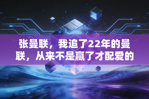 张曼联,我追了22年的曼联,从来不是赢了才配爱的信仰 张曼联,我追了22年的曼联,从来不是赢了才配爱的信仰