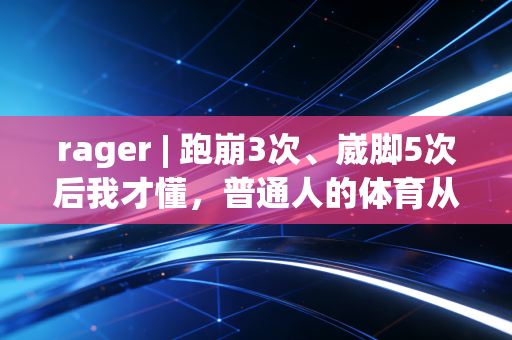 rager | 跑崩3次、崴脚5次后我才懂,普通人的体育从来不是拿奖牌,是救自己于生活的水火 rager | 跑崩3次、崴脚5次后我才懂,普通人的体育从来不是拿奖牌,是救自己于生活的水火