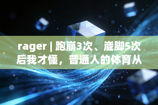rager | 跑崩3次、崴脚5次后我才懂,普通人的体育从来不是拿奖牌,是救自己于生活的水火 rager | 跑崩3次、崴脚5次后我才懂,普通人的体育从来不是拿奖牌,是救自己于生活的水火
