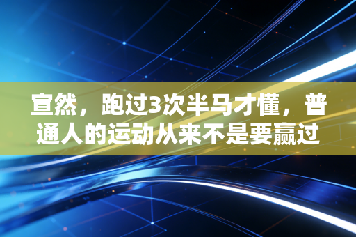 宣然,跑过3次半马才懂,普通人的运动从来不是要赢过谁 宣然,跑过3次半马才懂,普通人的运动从来不是要赢过谁