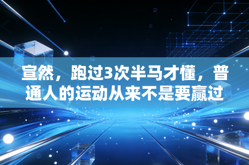 宣然,跑过3次半马才懂,普通人的运动从来不是要赢过谁 宣然,跑过3次半马才懂,普通人的运动从来不是要赢过谁