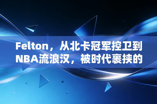 Felton,从北卡冠军控卫到NBA流浪汉,被时代裹挟的普通人也能活成赢家 Felton,从北卡冠军控卫到NBA流浪汉,被时代裹挟的普通人也能活成赢家