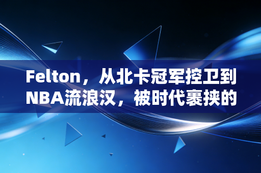 Felton,从北卡冠军控卫到NBA流浪汉,被时代裹挟的普通人也能活成赢家 Felton,从北卡冠军控卫到NBA流浪汉,被时代裹挟的普通人也能活成赢家