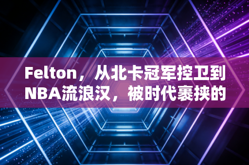 Felton,从北卡冠军控卫到NBA流浪汉,被时代裹挟的普通人也能活成赢家 Felton,从北卡冠军控卫到NBA流浪汉,被时代裹挟的普通人也能活成赢家