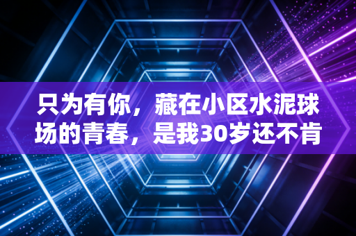 只为有你,藏在小区水泥球场的青春,是我30岁还不肯丢的软铠甲 只为有你,藏在小区水泥球场的青春,是我30岁还不肯丢的软铠甲