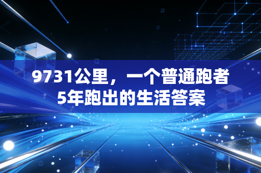 9731公里,一个普通跑者5年跑出的生活答案 9731公里,一个普通跑者5年跑出的生活答案
