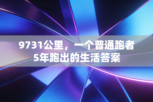 9731公里,一个普通跑者5年跑出的生活答案 9731公里,一个普通跑者5年跑出的生活答案