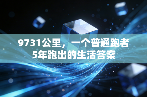 9731公里,一个普通跑者5年跑出的生活答案 9731公里,一个普通跑者5年跑出的生活答案