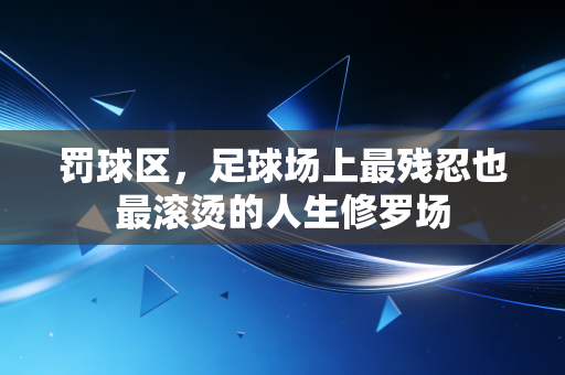 罚球区,足球场上最残忍也最滚烫的人生修罗场 罚球区,足球场上最残忍也最滚烫的人生修罗场