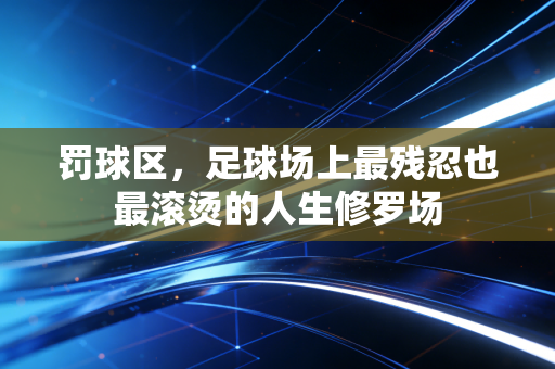 罚球区,足球场上最残忍也最滚烫的人生修罗场 罚球区,足球场上最残忍也最滚烫的人生修罗场