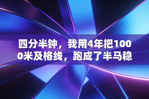 四分半钟,我用4年把1000米及格线,跑成了半马稳定配速 四分半钟,我用4年把1000米及格线,跑成了半马稳定配速