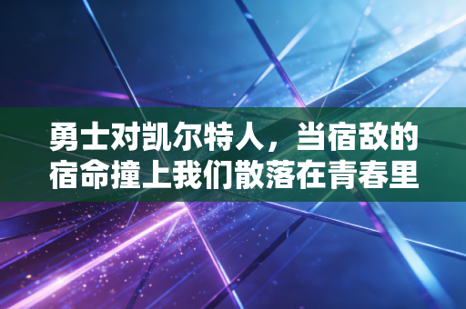 勇士对凯尔特人,当宿敌的宿命撞上我们散落在青春里的看球记忆 勇士对凯尔特人,当宿敌的宿命撞上我们散落在青春里的看球记忆