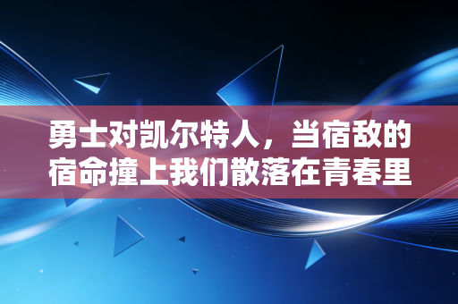 勇士对凯尔特人,当宿敌的宿命撞上我们散落在青春里的看球记忆 勇士对凯尔特人,当宿敌的宿命撞上我们散落在青春里的看球记忆