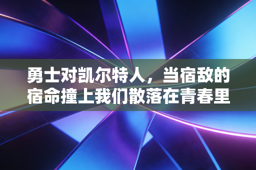 勇士对凯尔特人,当宿敌的宿命撞上我们散落在青春里的看球记忆 勇士对凯尔特人,当宿敌的宿命撞上我们散落在青春里的看球记忆