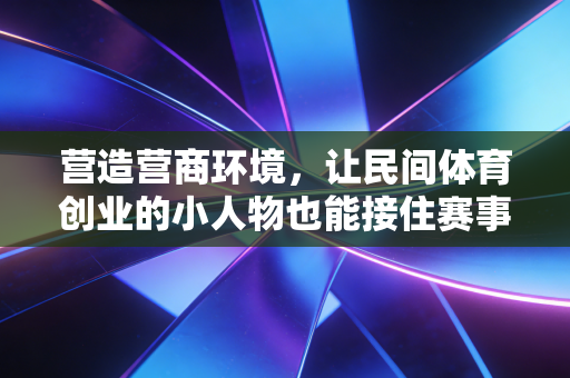 营造营商环境,让民间体育创业的小人物也能接住赛事经济的东风 营造营商环境,让民间体育创业的小人物也能接住赛事经济的东风