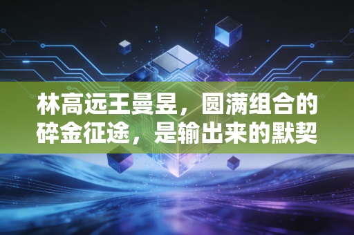 林高远王曼昱,圆满组合的碎金征途,是输出来的默契,也是拼出来的知己 林高远王曼昱,圆满组合的碎金征途,是输出来的默契,也是拼出来的知己