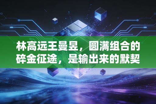 林高远王曼昱,圆满组合的碎金征途,是输出来的默契,也是拼出来的知己 林高远王曼昱,圆满组合的碎金征途,是输出来的默契,也是拼出来的知己